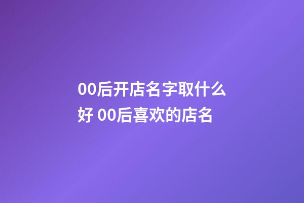 00后开店名字取什么好 00后喜欢的店名-第1张-店铺起名-玄机派